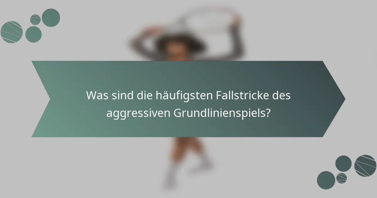 Was sind die häufigsten Fallstricke des aggressiven Grundlinienspiels?