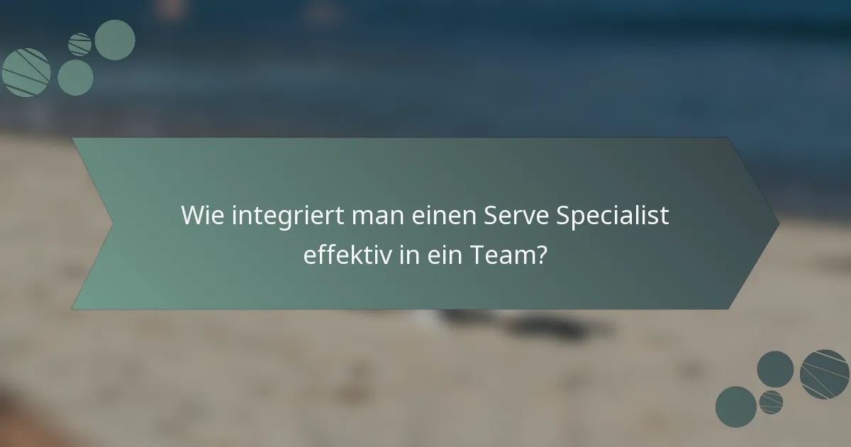 Wie integriert man einen Serve Specialist effektiv in ein Team?